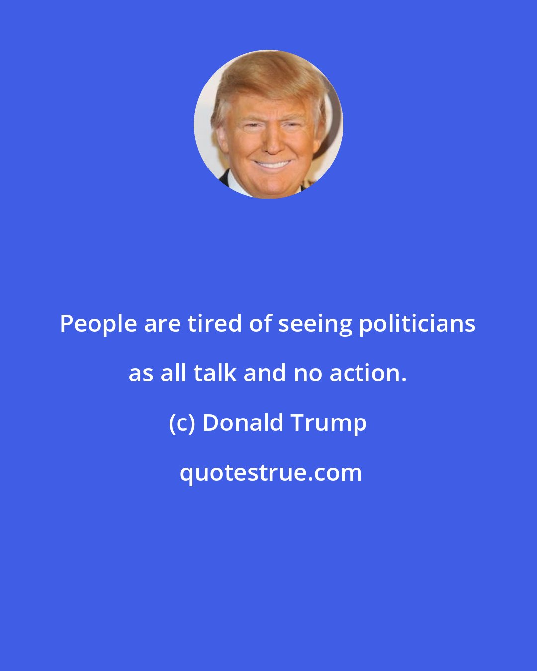 Donald Trump: People are tired of seeing politicians as all talk and no action.