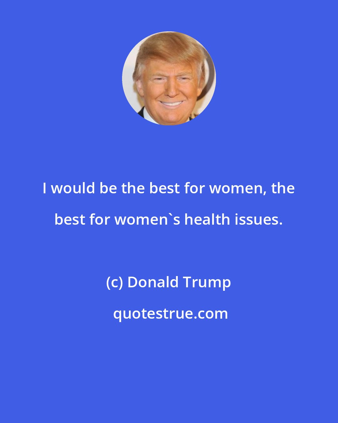 Donald Trump: I would be the best for women, the best for women's health issues.
