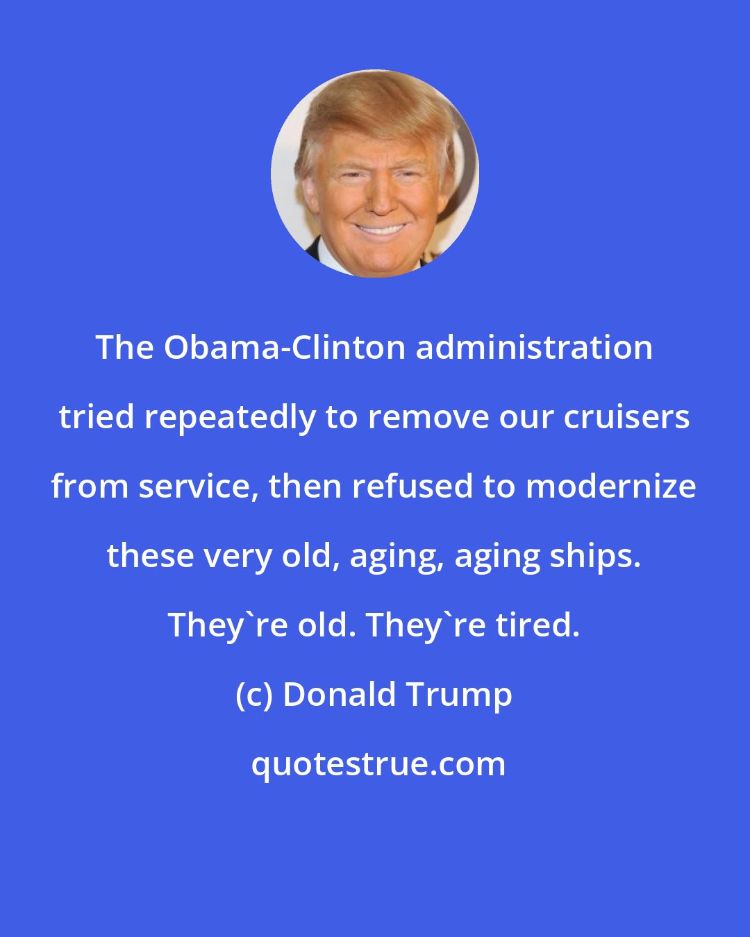 Donald Trump: The Obama-Clinton administration tried repeatedly to remove our cruisers from service, then refused to modernize these very old, aging, aging ships. They're old. They're tired.