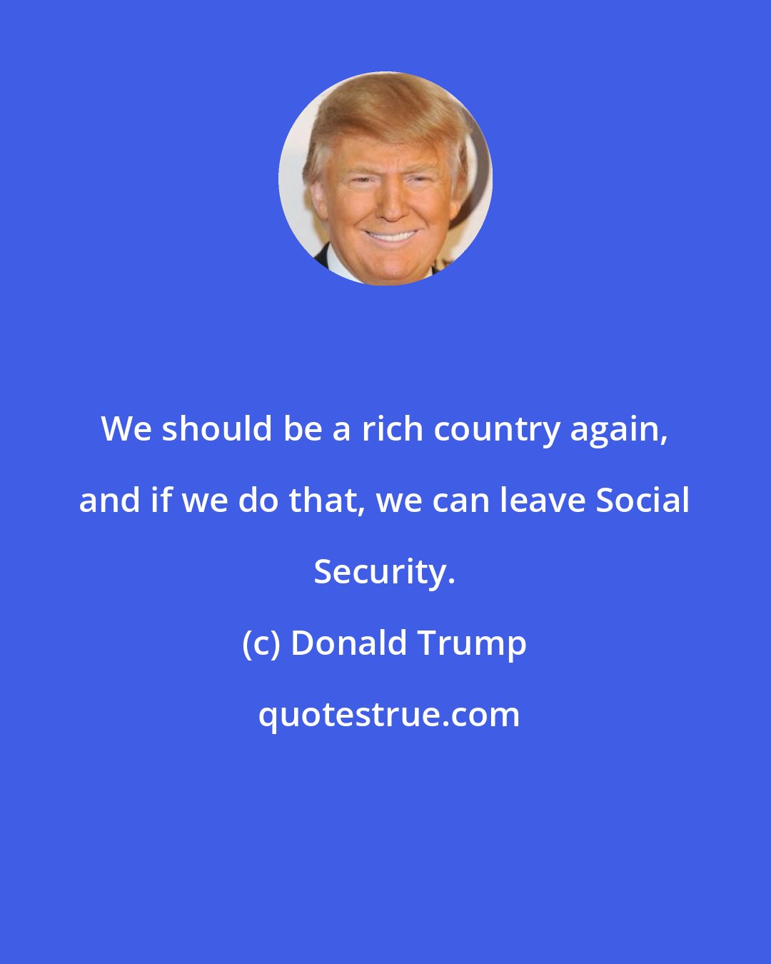 Donald Trump: We should be a rich country again, and if we do that, we can leave Social Security.