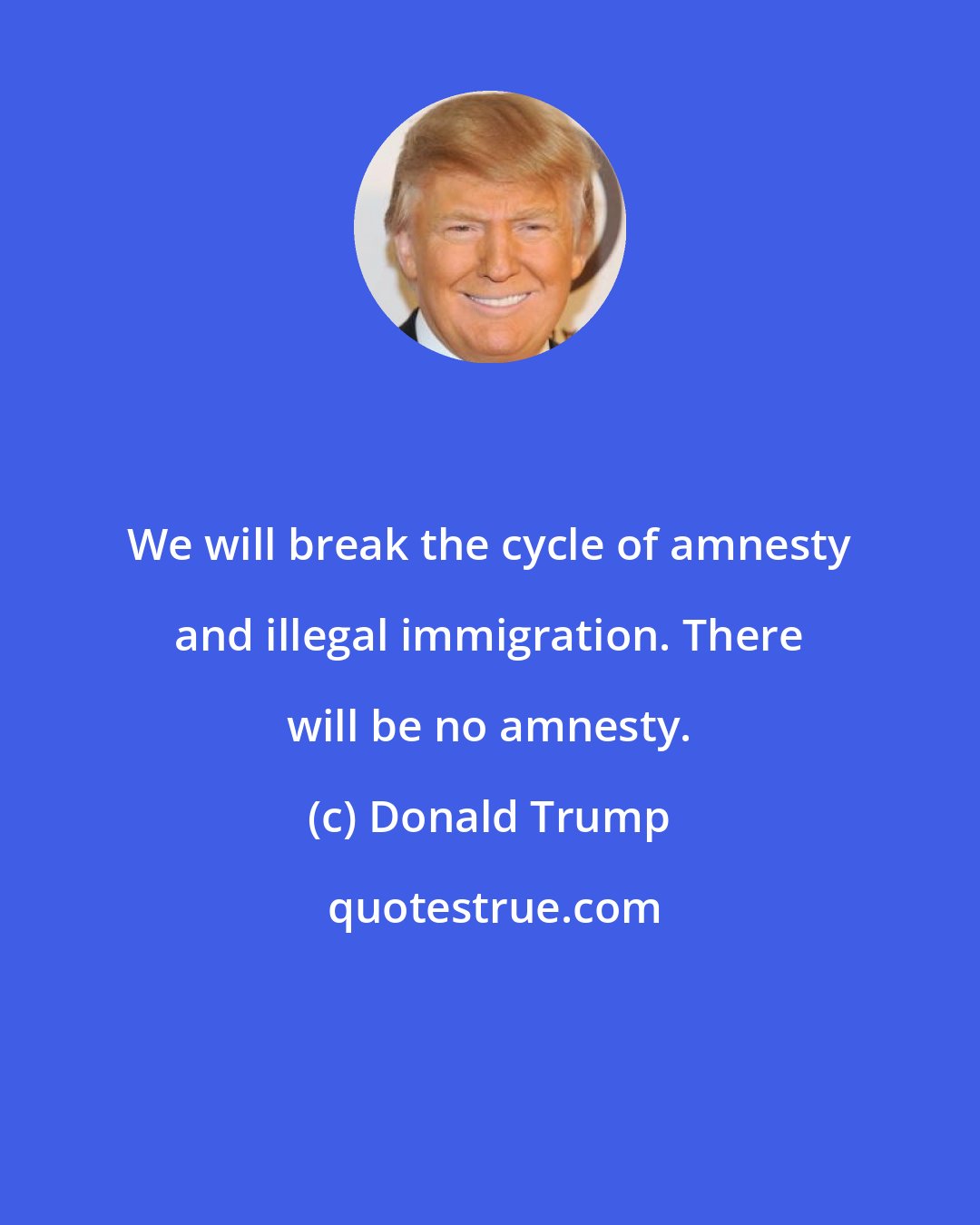 Donald Trump: We will break the cycle of amnesty and illegal immigration. There will be no amnesty.