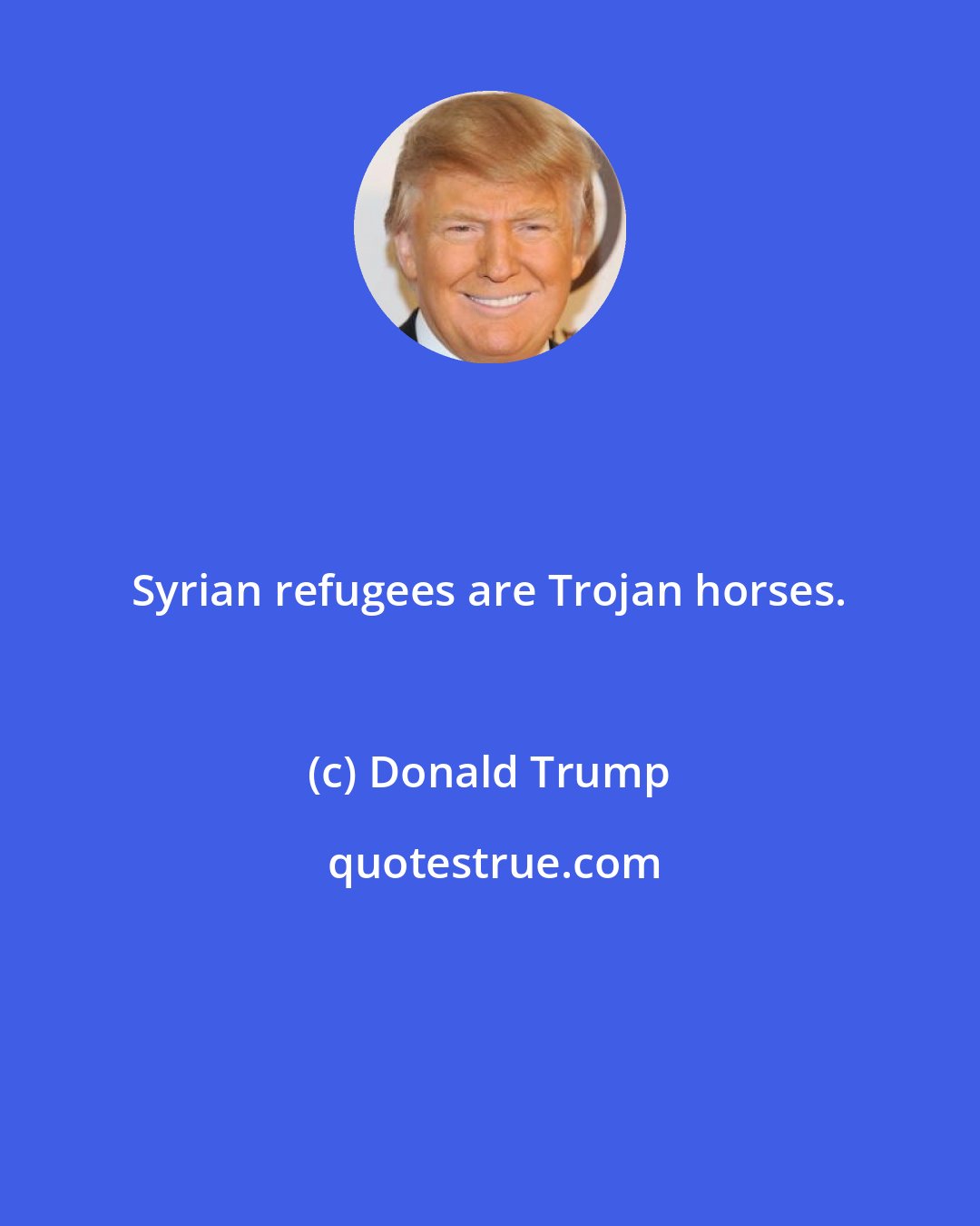 Donald Trump: Syrian refugees are Trojan horses.