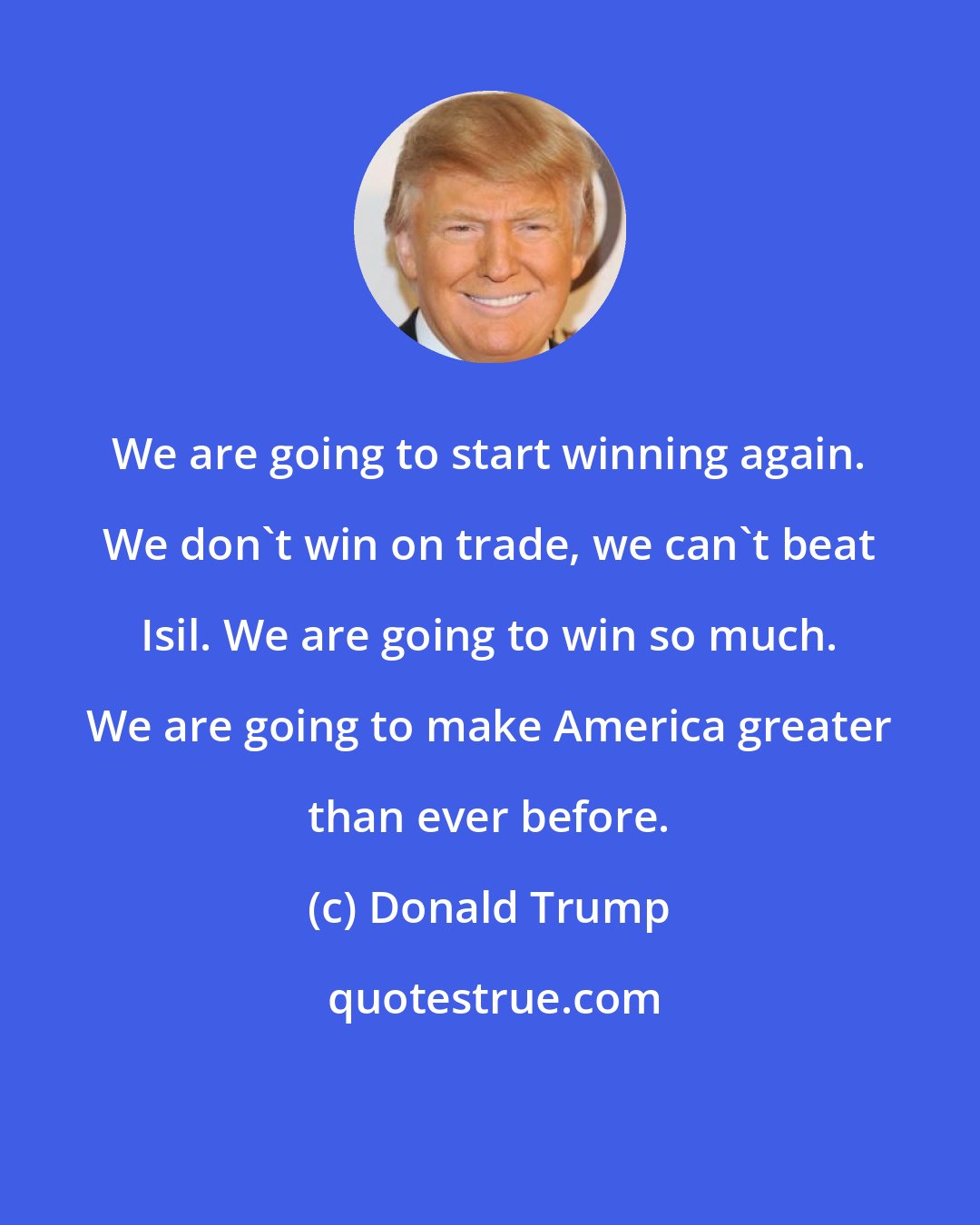 Donald Trump: We are going to start winning again. We don't win on trade, we can't beat Isil. We are going to win so much. We are going to make America greater than ever before.