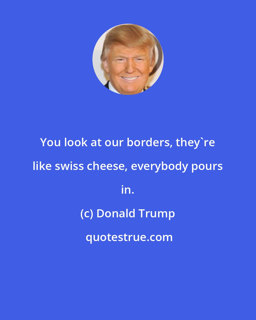 Donald Trump: You look at our borders, they're like swiss cheese, everybody pours in.