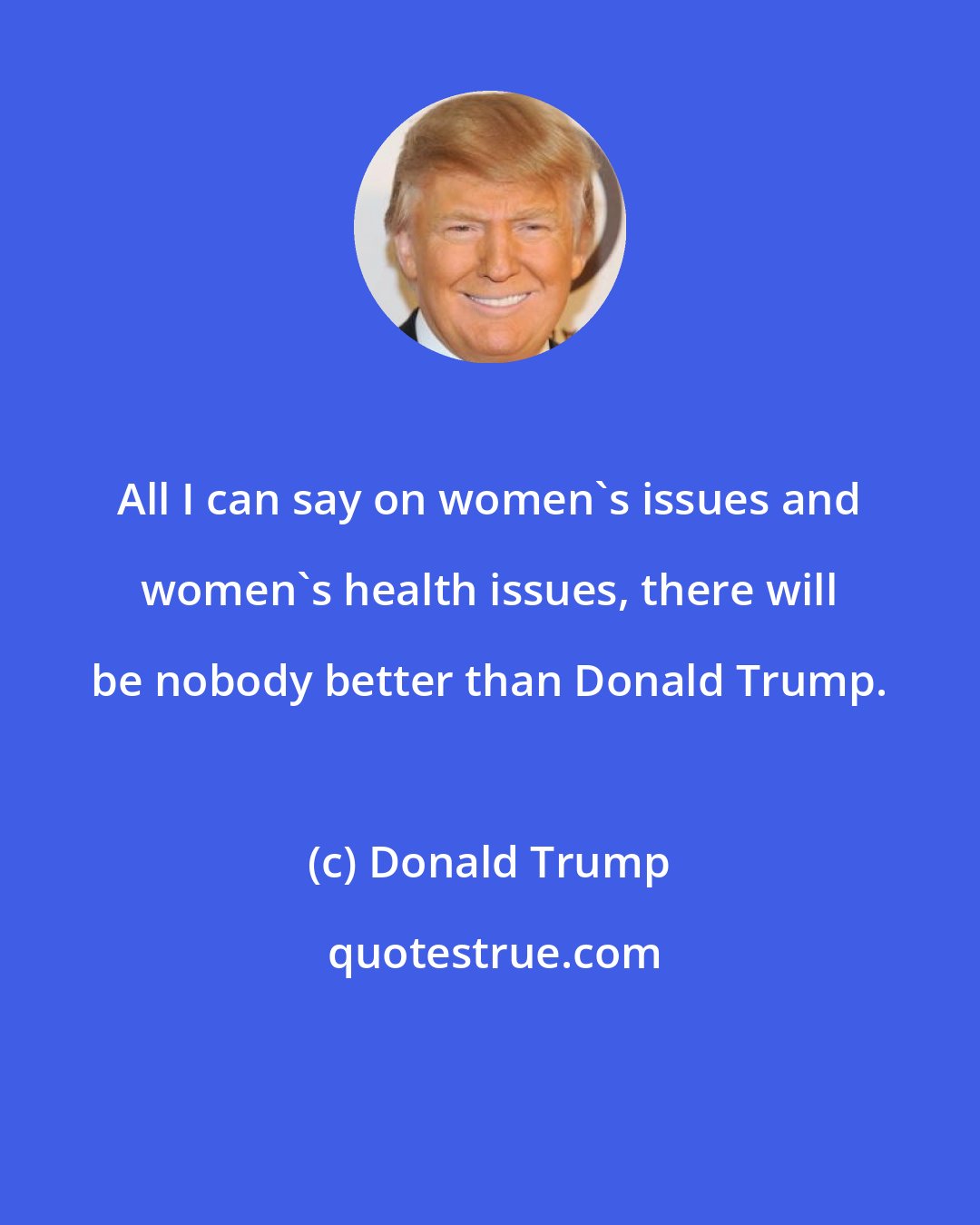 Donald Trump: All I can say on women's issues and women's health issues, there will be nobody better than Donald Trump.