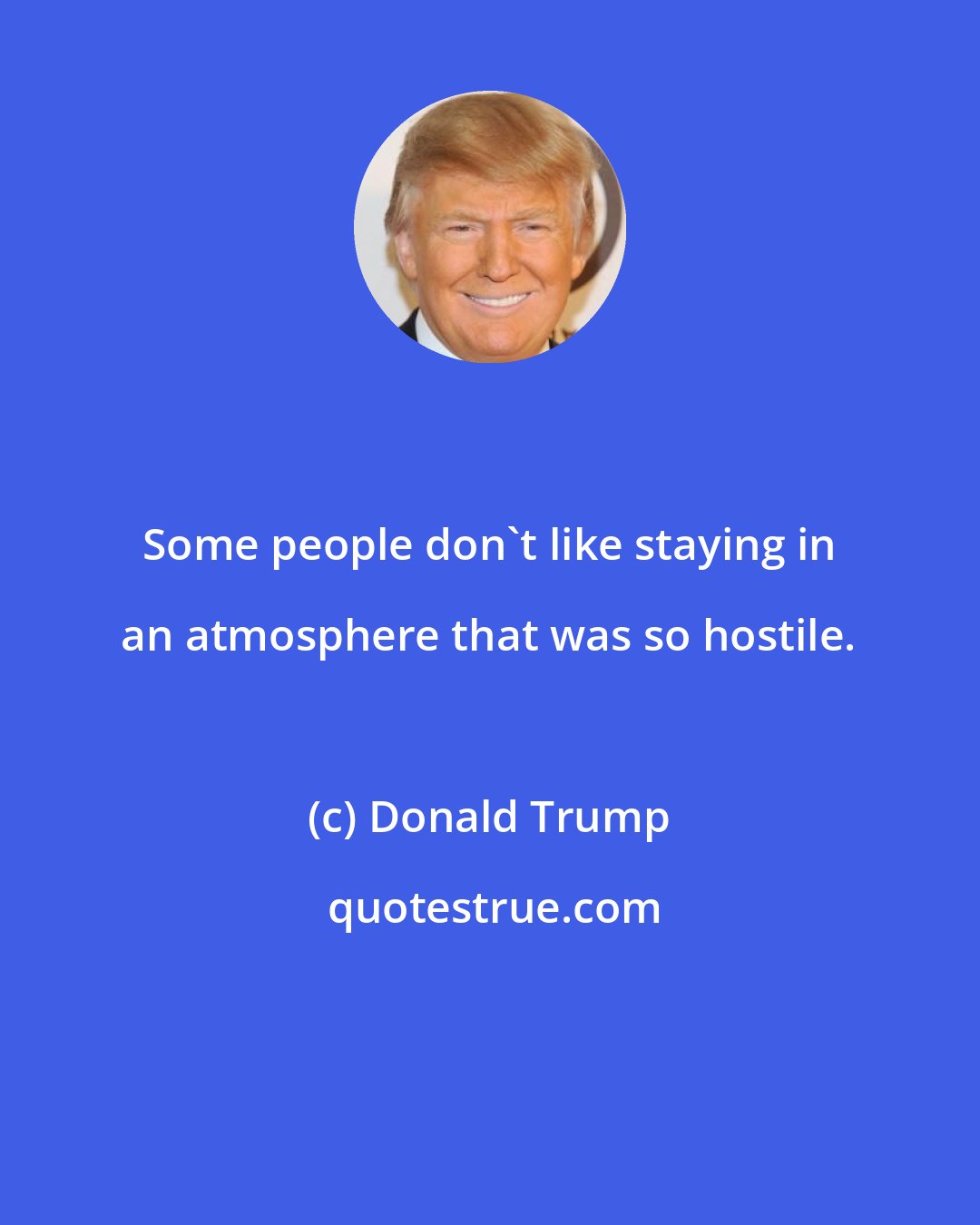 Donald Trump: Some people don't like staying in an atmosphere that was so hostile.