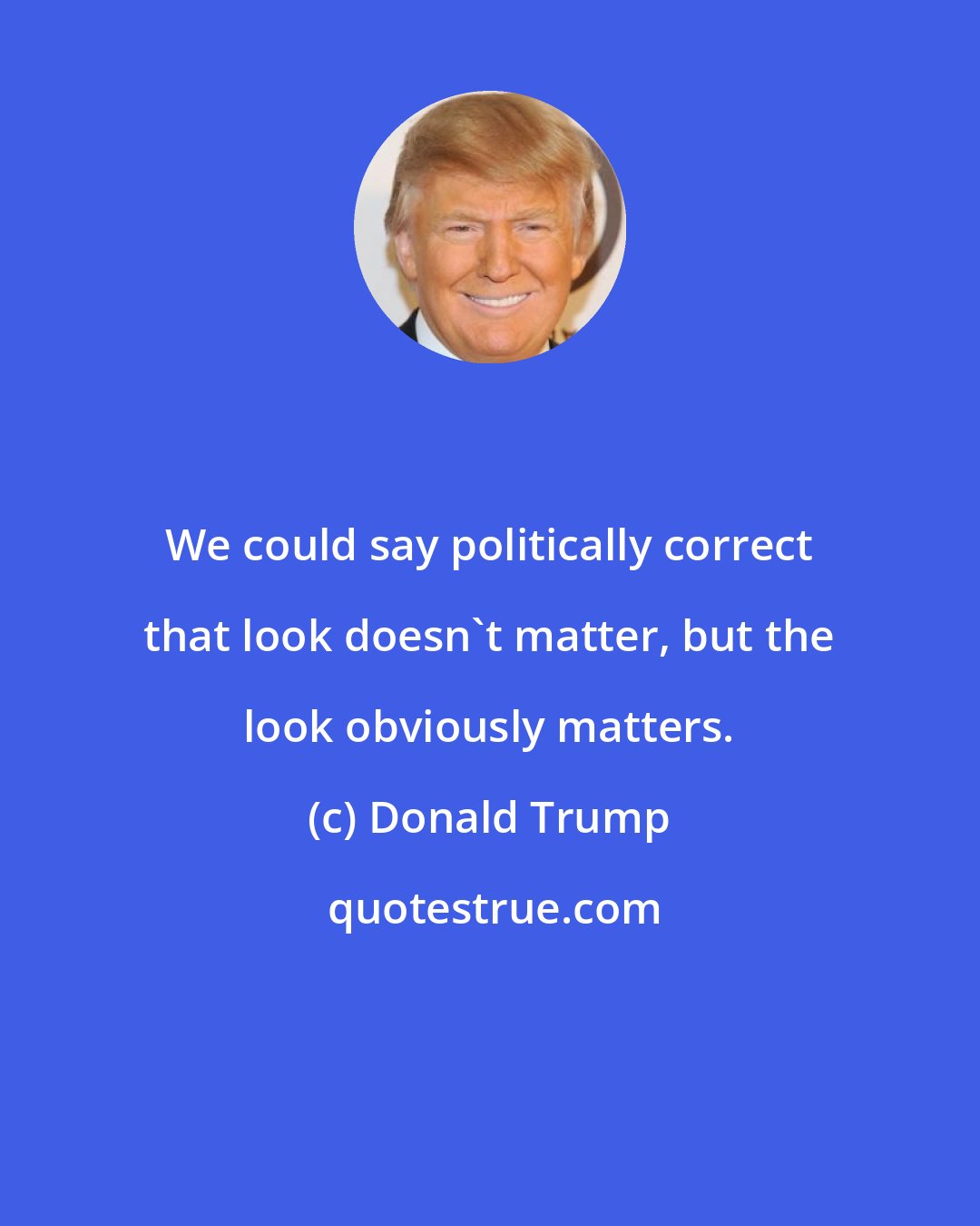 Donald Trump: We could say politically correct that look doesn't matter, but the look obviously matters.