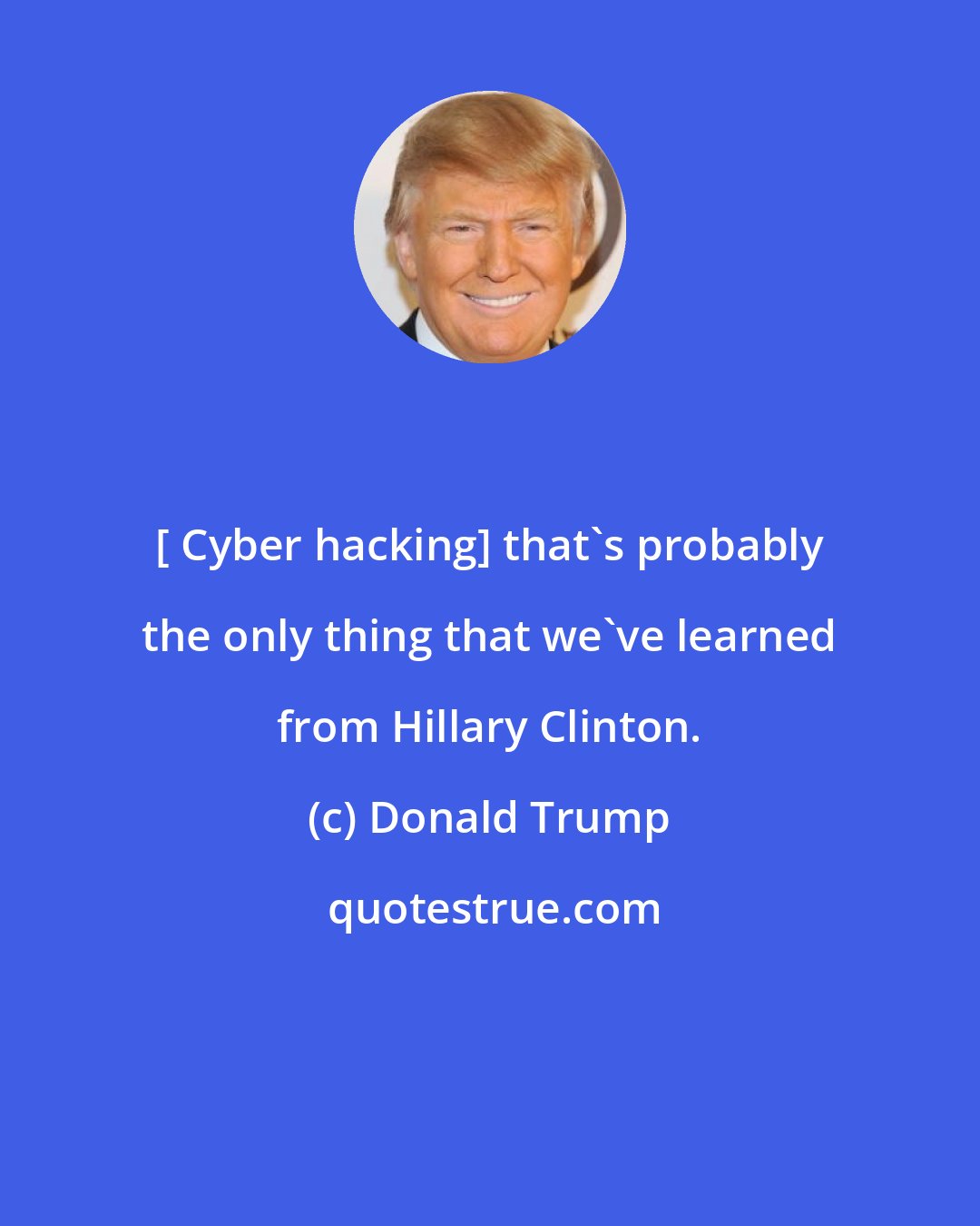 Donald Trump: [ Cyber hacking] that's probably the only thing that we've learned from Hillary Clinton.