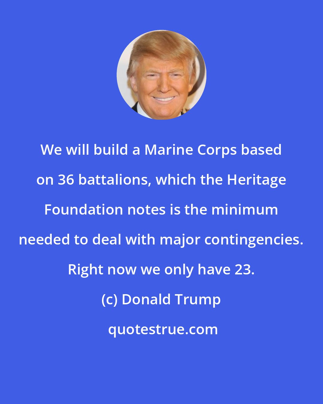 Donald Trump: We will build a Marine Corps based on 36 battalions, which the Heritage Foundation notes is the minimum needed to deal with major contingencies. Right now we only have 23.