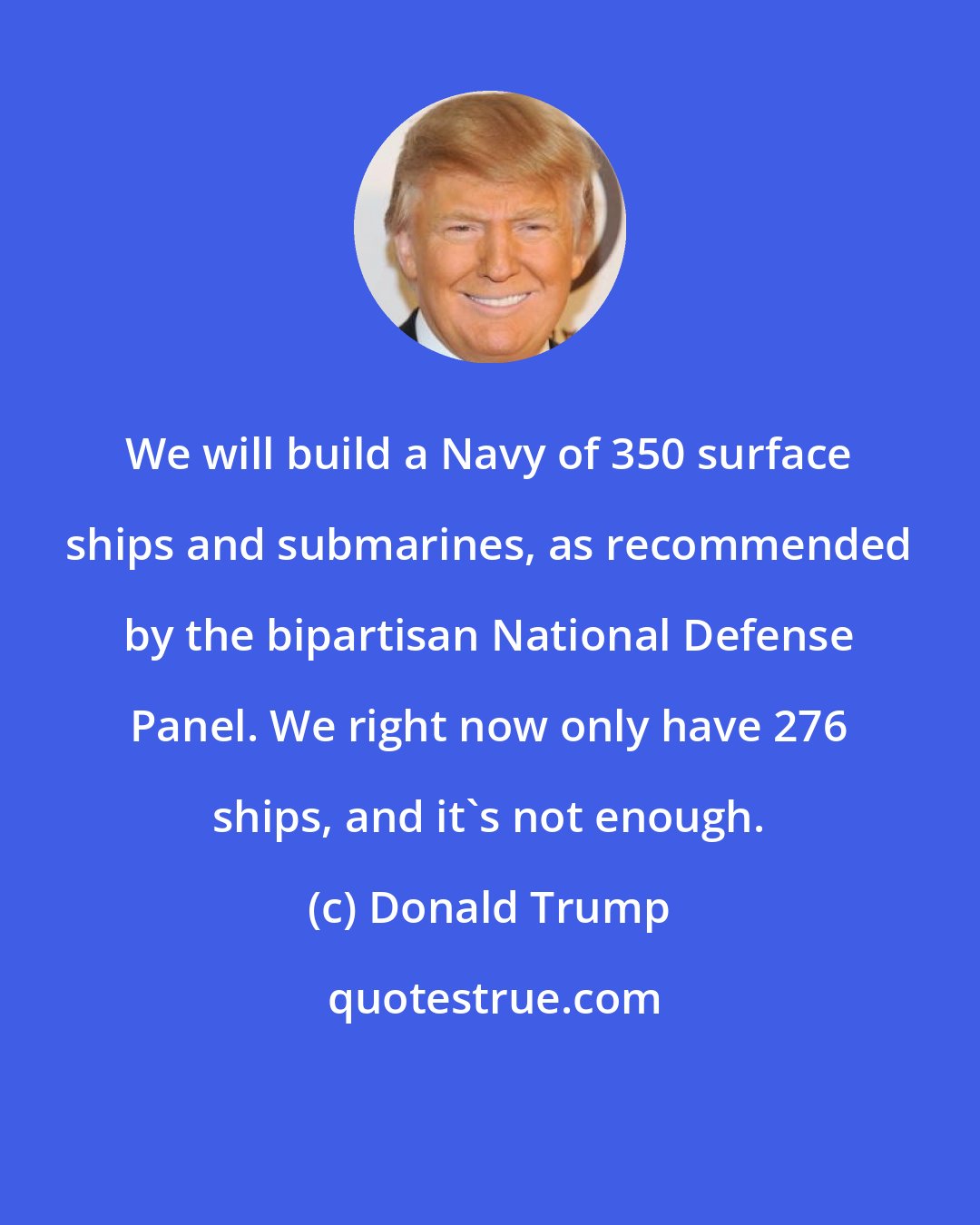 Donald Trump: We will build a Navy of 350 surface ships and submarines, as recommended by the bipartisan National Defense Panel. We right now only have 276 ships, and it's not enough.