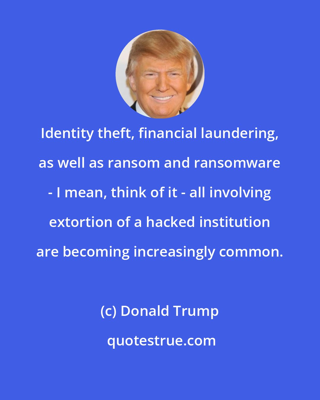 Donald Trump: Identity theft, financial laundering, as well as ransom and ransomware - I mean, think of it - all involving extortion of a hacked institution are becoming increasingly common.