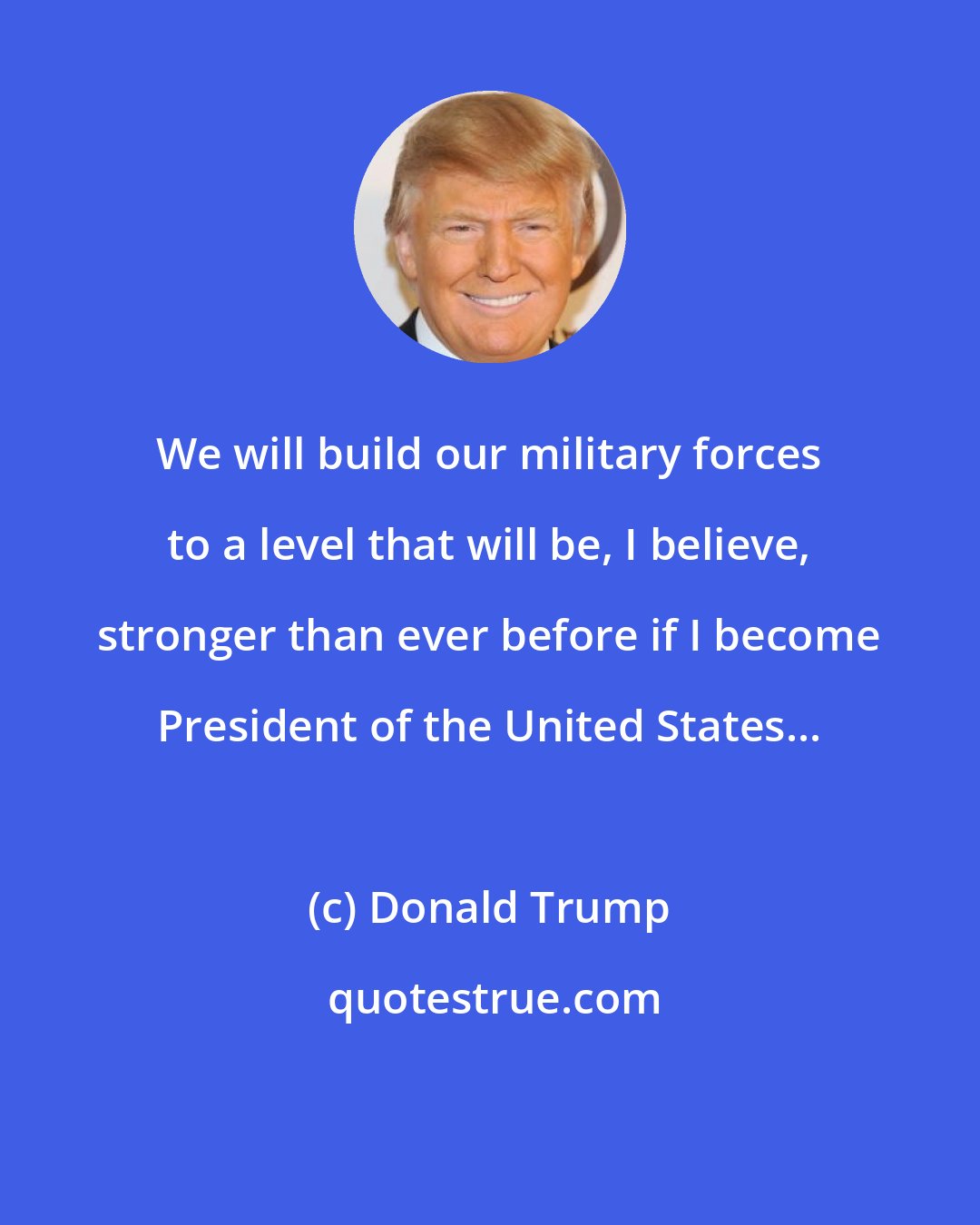 Donald Trump: We will build our military forces to a level that will be, I believe, stronger than ever before if I become President of the United States...