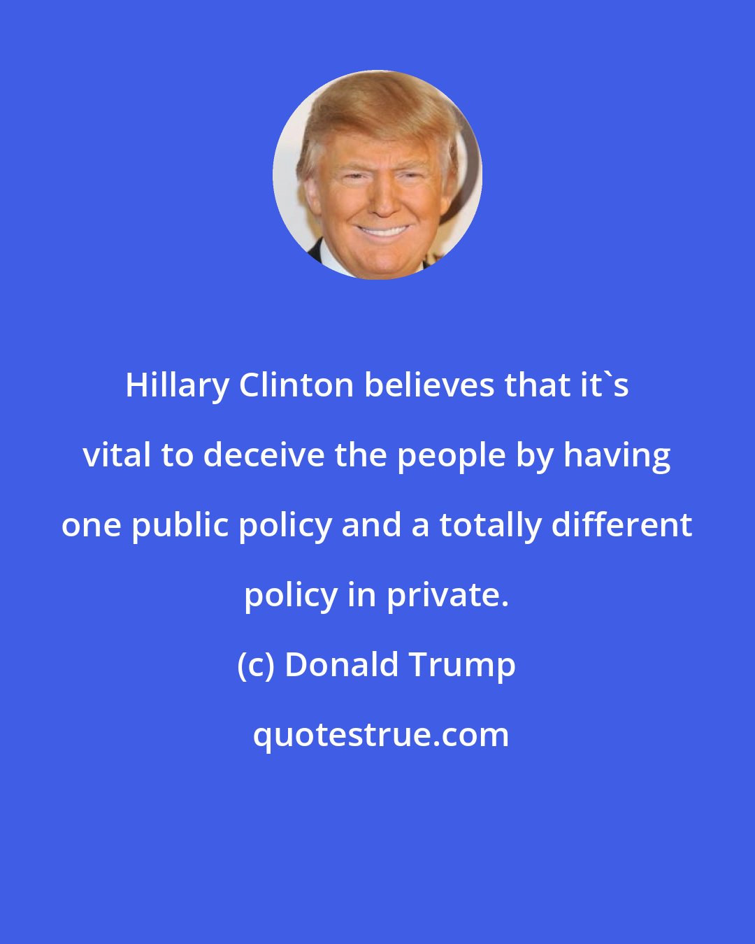 Donald Trump: Hillary Clinton believes that it's vital to deceive the people by having one public policy and a totally different policy in private.