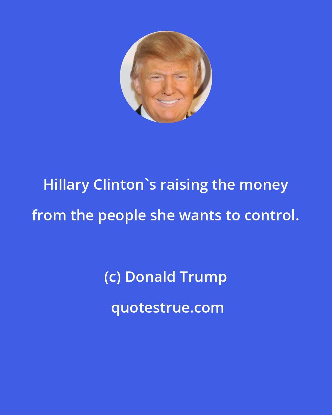 Donald Trump: Hillary Clinton's raising the money from the people she wants to control.