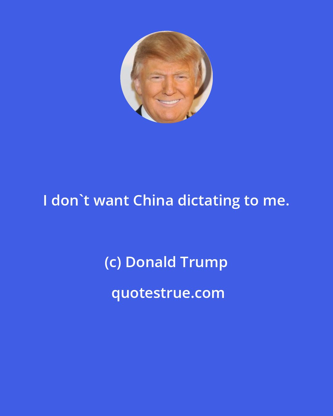 Donald Trump: I don't want China dictating to me.