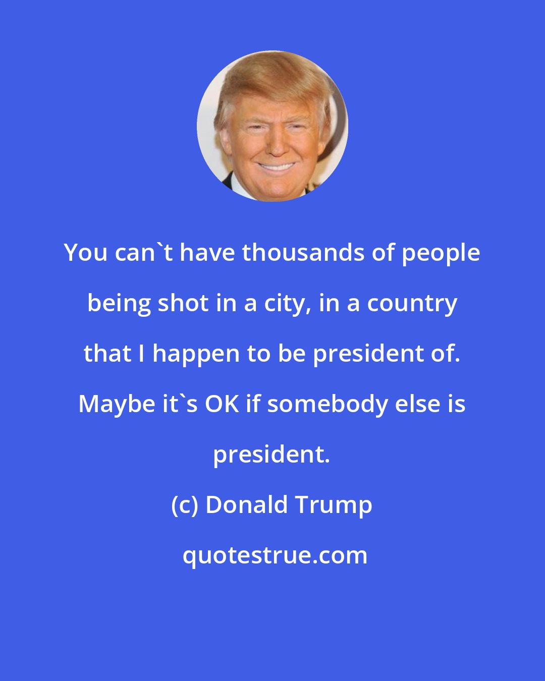 Donald Trump: You can't have thousands of people being shot in a city, in a country that I happen to be president of. Maybe it's OK if somebody else is president.