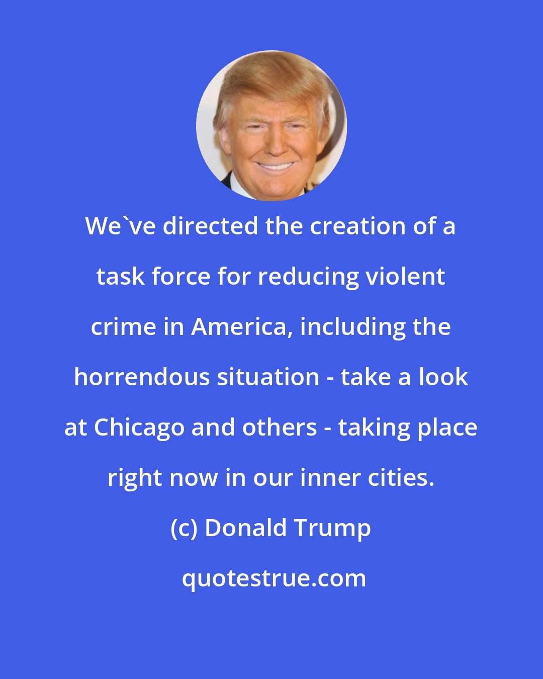 Donald Trump: We've directed the creation of a task force for reducing violent crime in America, including the horrendous situation - take a look at Chicago and others - taking place right now in our inner cities.