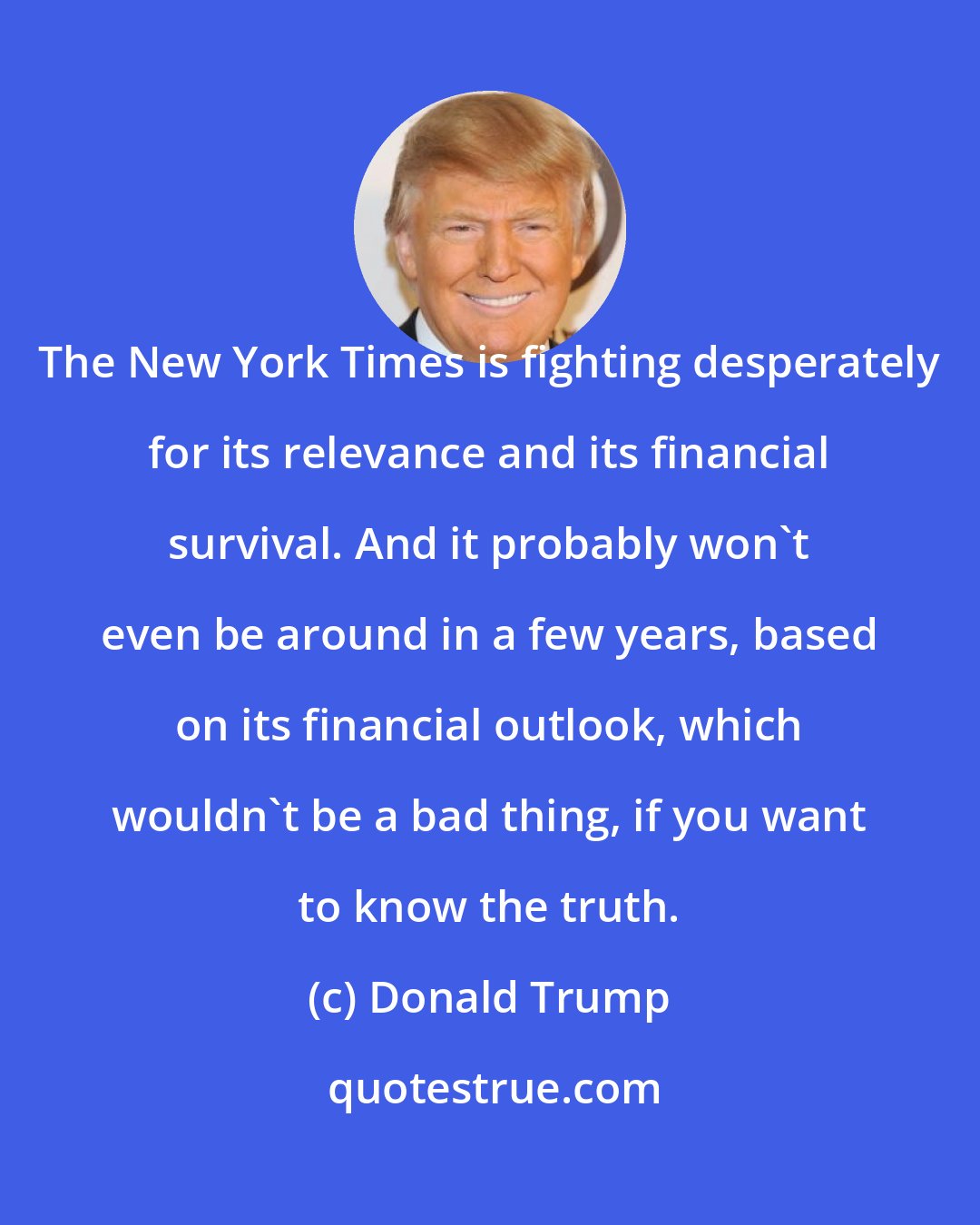 Donald Trump: The New York Times is fighting desperately for its relevance and its financial survival. And it probably won't even be around in a few years, based on its financial outlook, which wouldn't be a bad thing, if you want to know the truth.