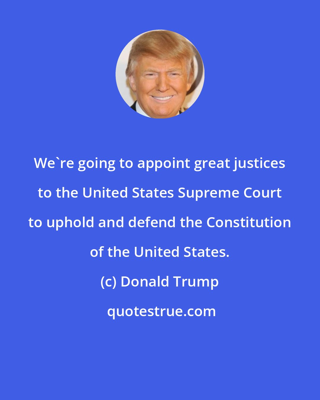 Donald Trump: We're going to appoint great justices to the United States Supreme Court to uphold and defend the Constitution of the United States.