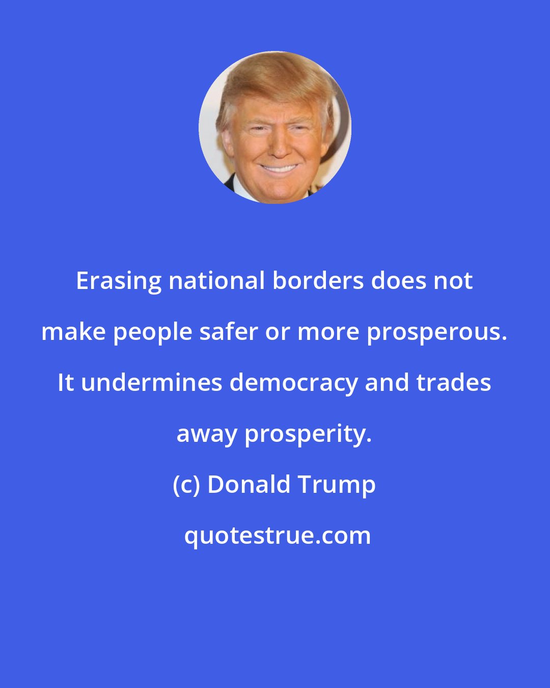 Donald Trump: Erasing national borders does not make people safer or more prosperous. It undermines democracy and trades away prosperity.