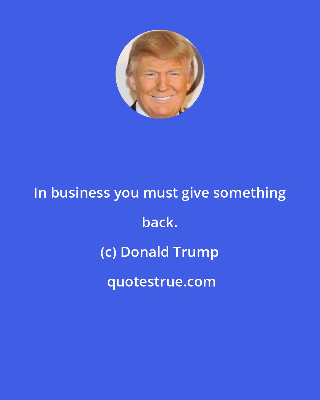 Donald Trump: In business you must give something back.