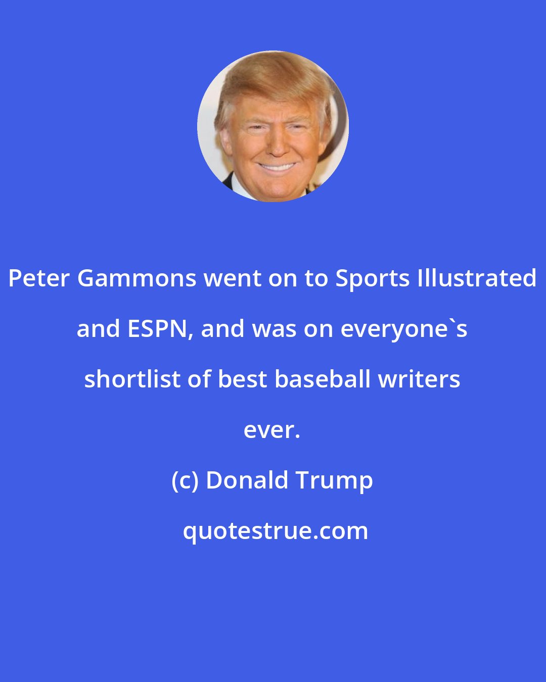 Donald Trump: Peter Gammons went on to Sports Illustrated and ESPN, and was on everyone`s shortlist of best baseball writers ever.