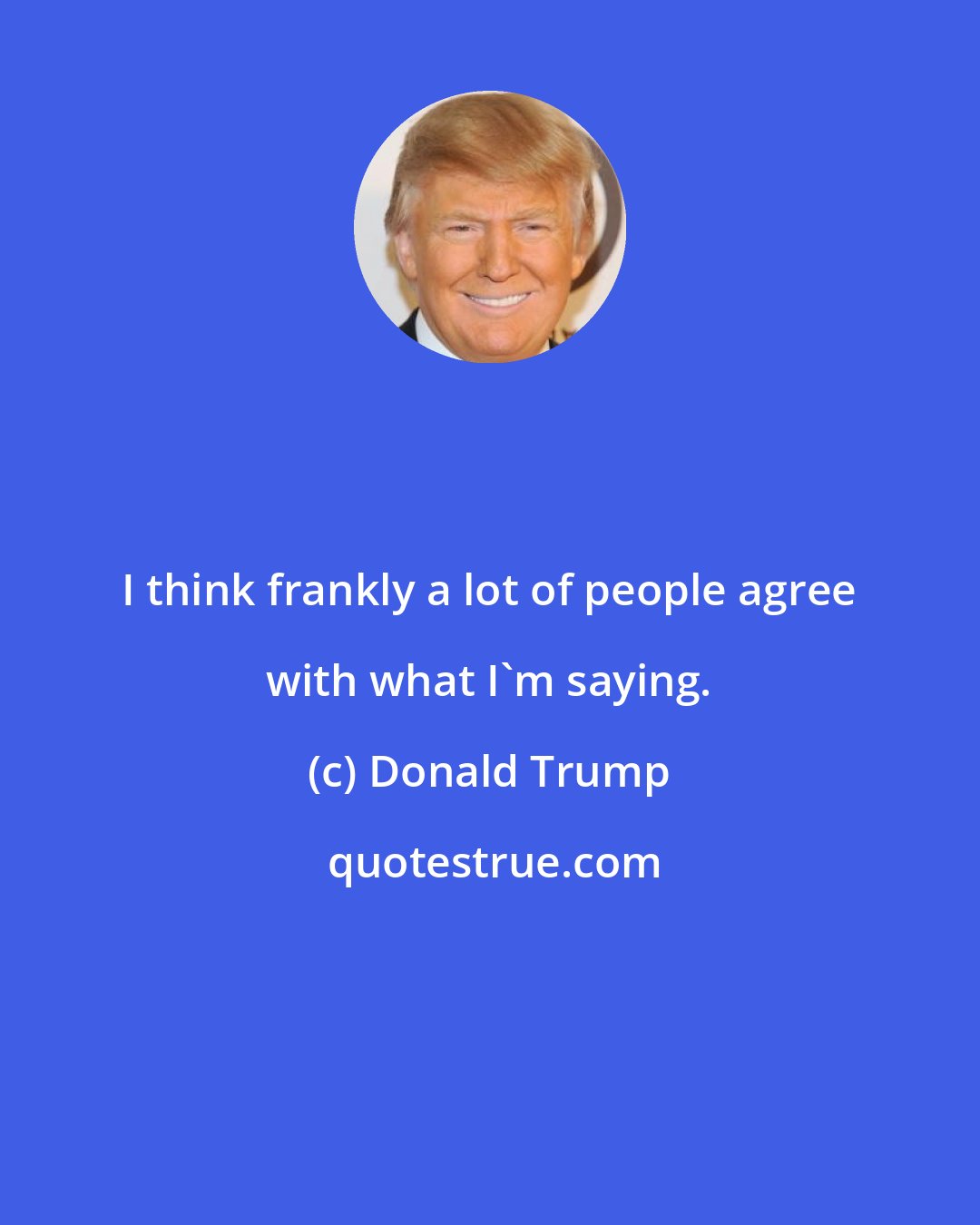 Donald Trump: I think frankly a lot of people agree with what I'm saying.