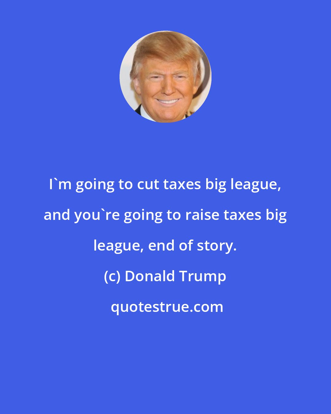 Donald Trump: I'm going to cut taxes big league, and you're going to raise taxes big league, end of story.