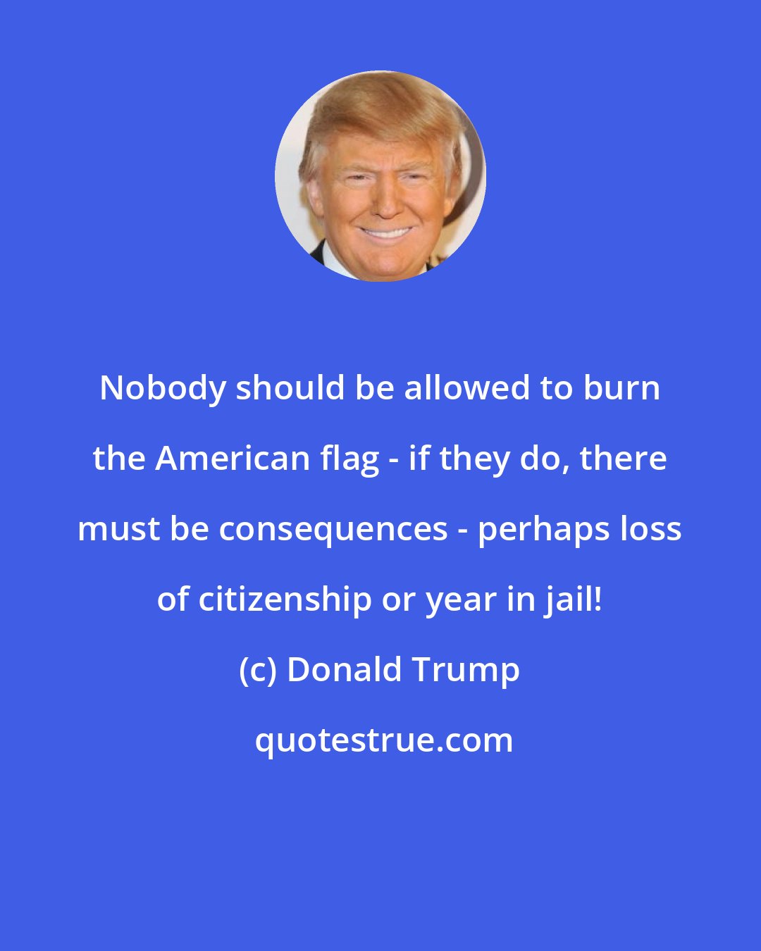 Donald Trump: Nobody should be allowed to burn the American flag - if they do, there must be consequences - perhaps loss of citizenship or year in jail!