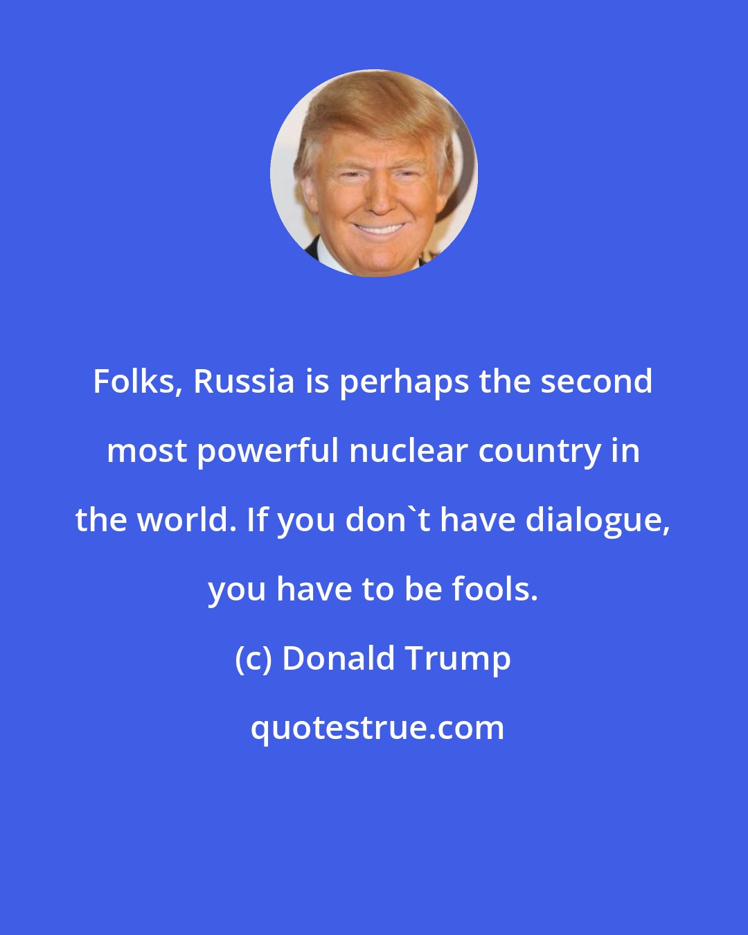 Donald Trump: Folks, Russia is perhaps the second most powerful nuclear country in the world. If you don't have dialogue, you have to be fools.