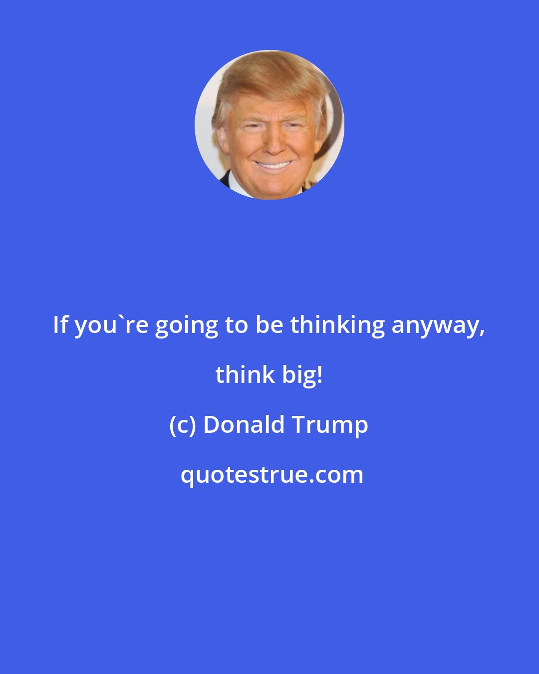Donald Trump: If you're going to be thinking anyway, think big!