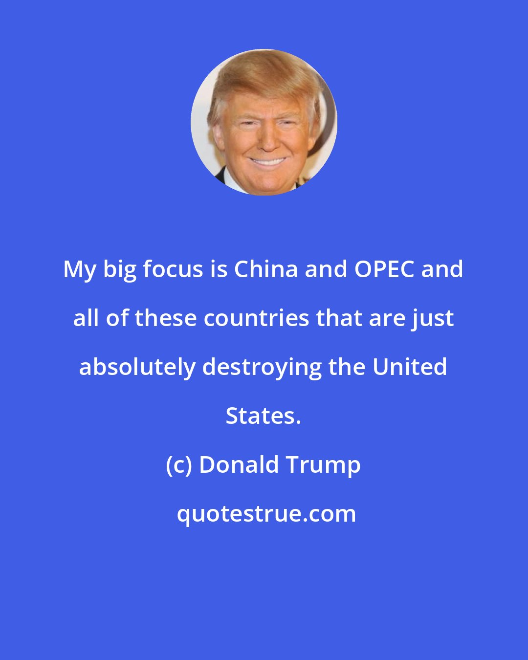 Donald Trump: My big focus is China and OPEC and all of these countries that are just absolutely destroying the United States.