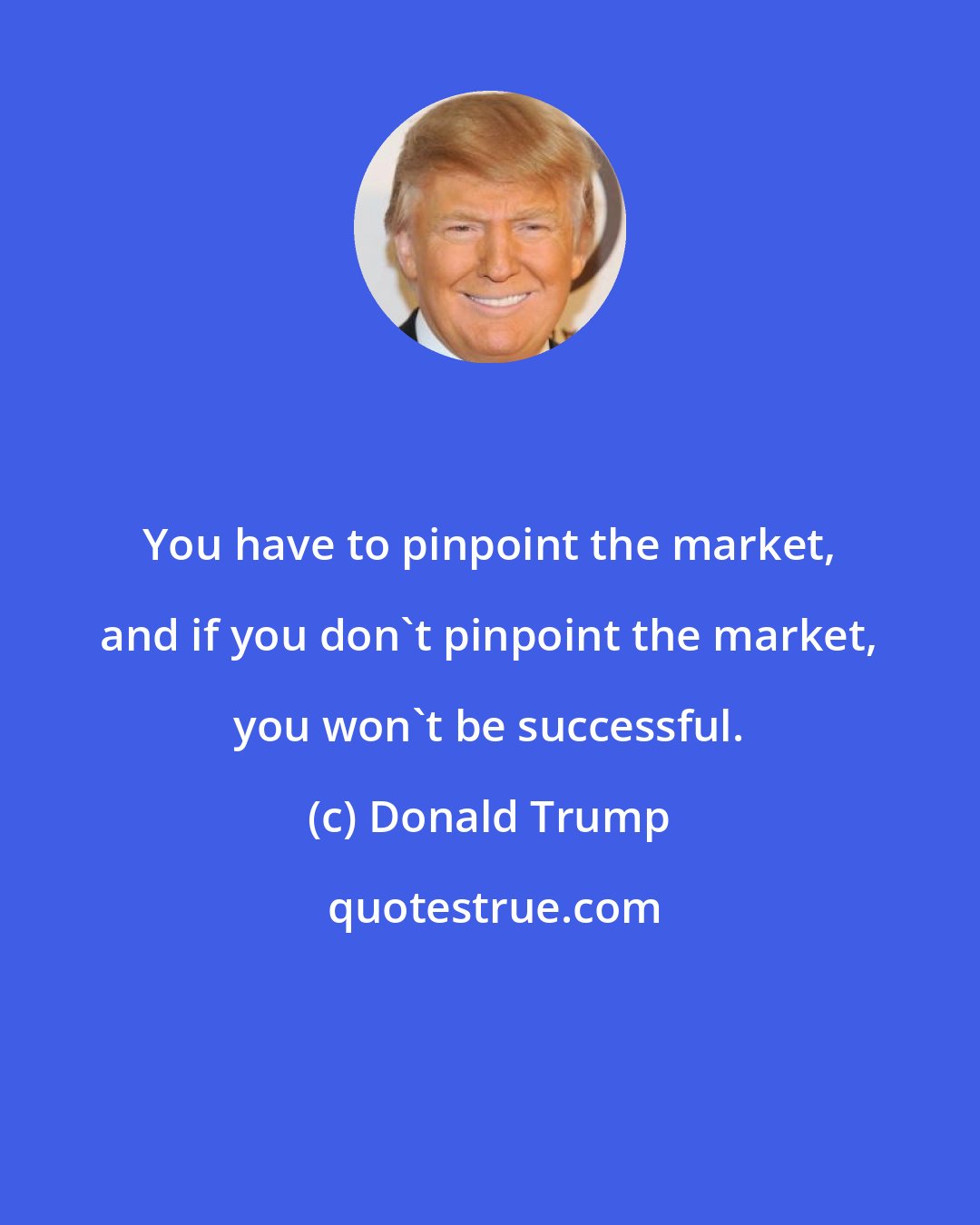 Donald Trump: You have to pinpoint the market, and if you don't pinpoint the market, you won't be successful.