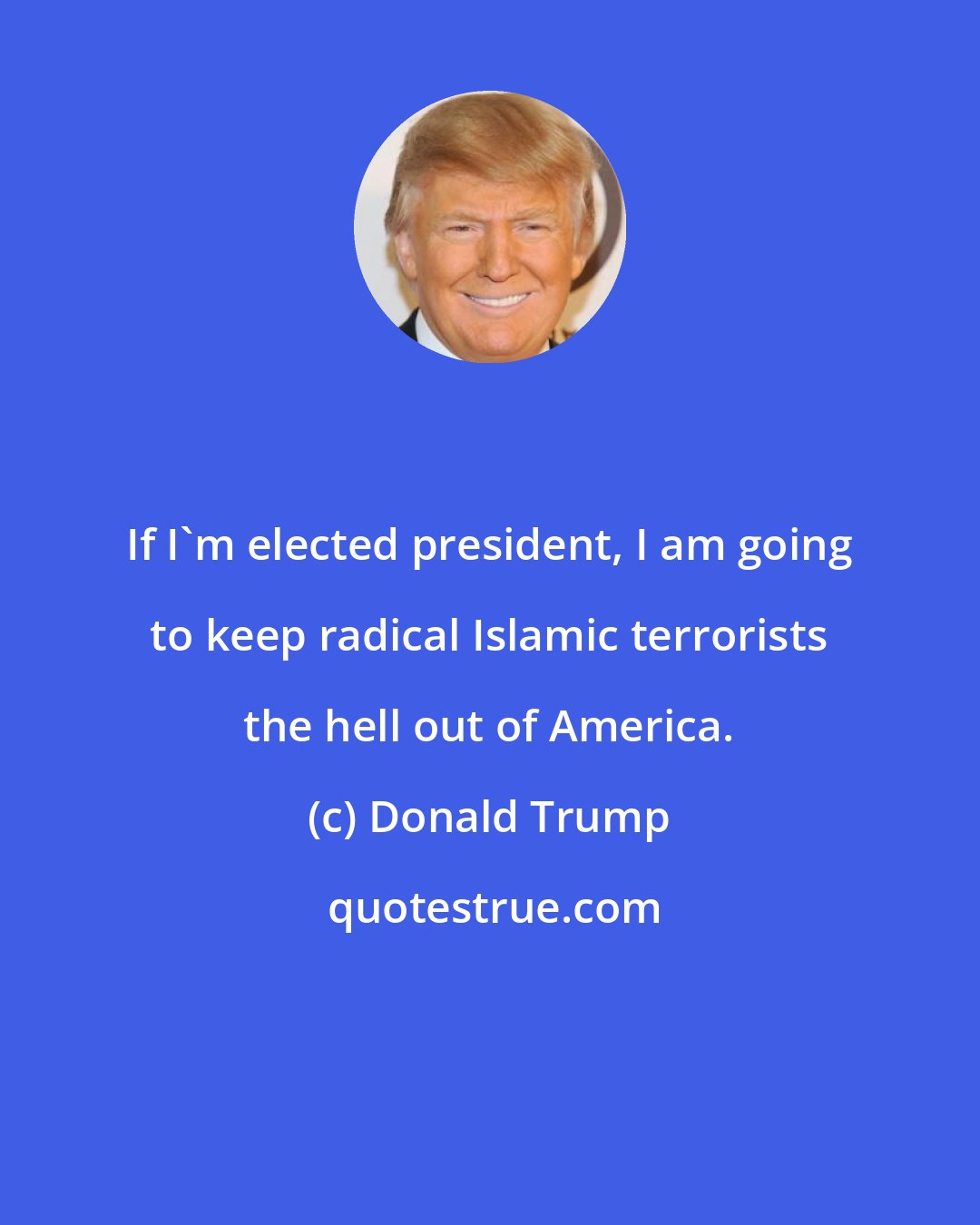 Donald Trump: If I'm elected president, I am going to keep radical Islamic terrorists the hell out of America.