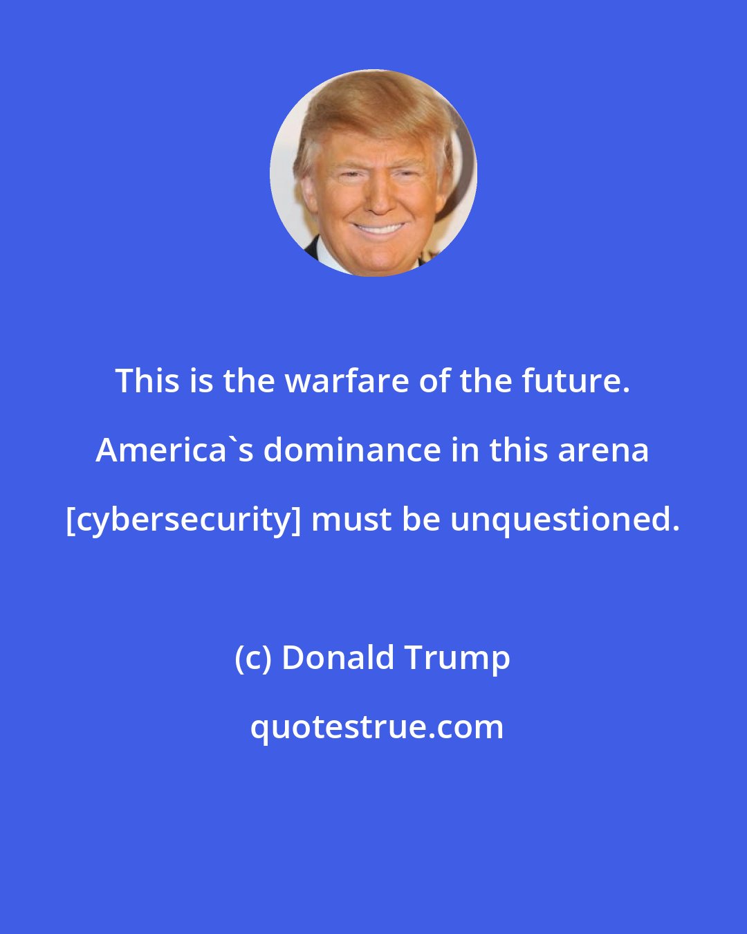 Donald Trump: This is the warfare of the future. America's dominance in this arena [cybersecurity] must be unquestioned.
