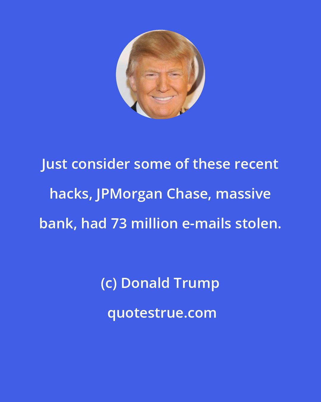 Donald Trump: Just consider some of these recent hacks, JPMorgan Chase, massive bank, had 73 million e-mails stolen.