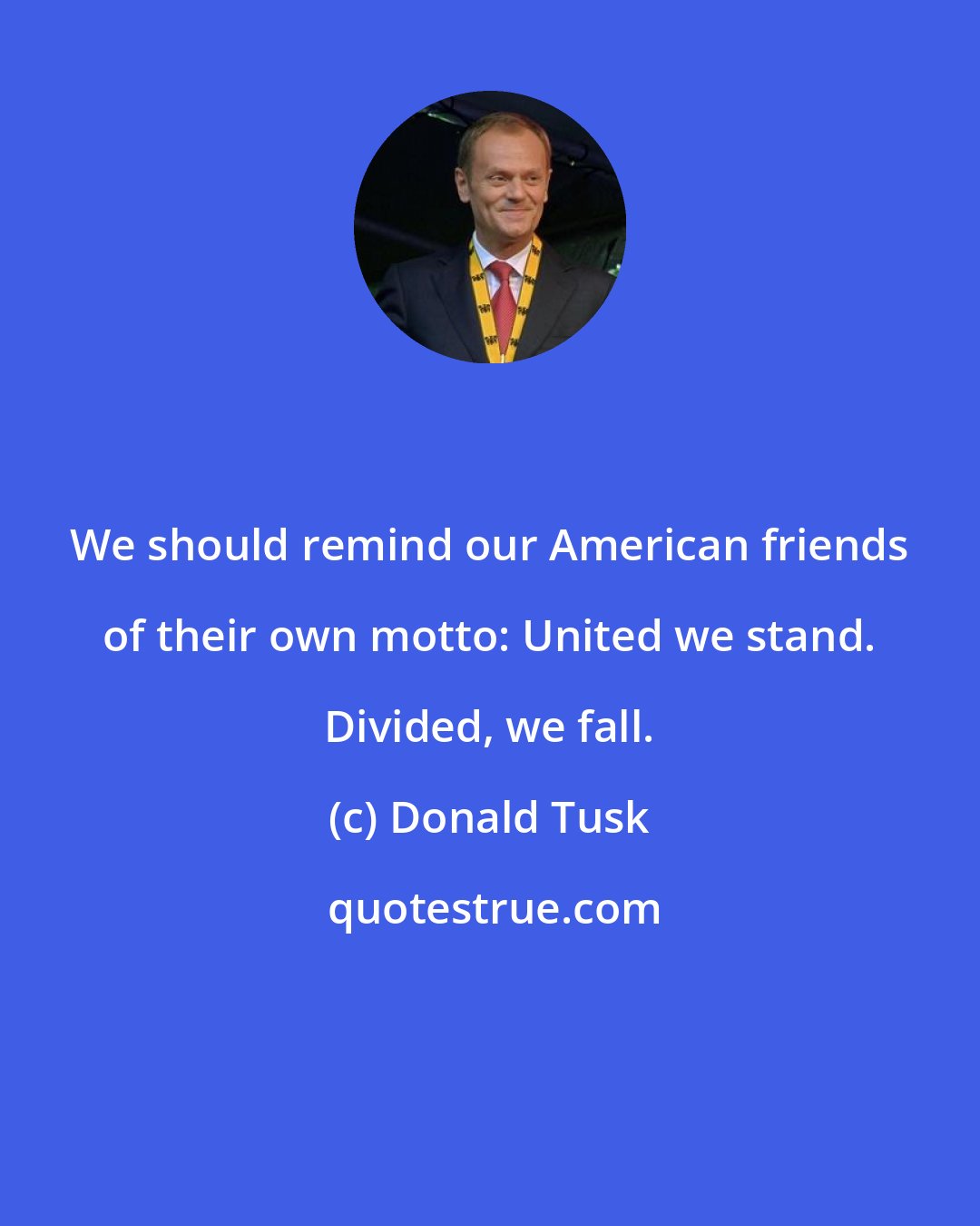 Donald Tusk: We should remind our American friends of their own motto: United we stand. Divided, we fall.