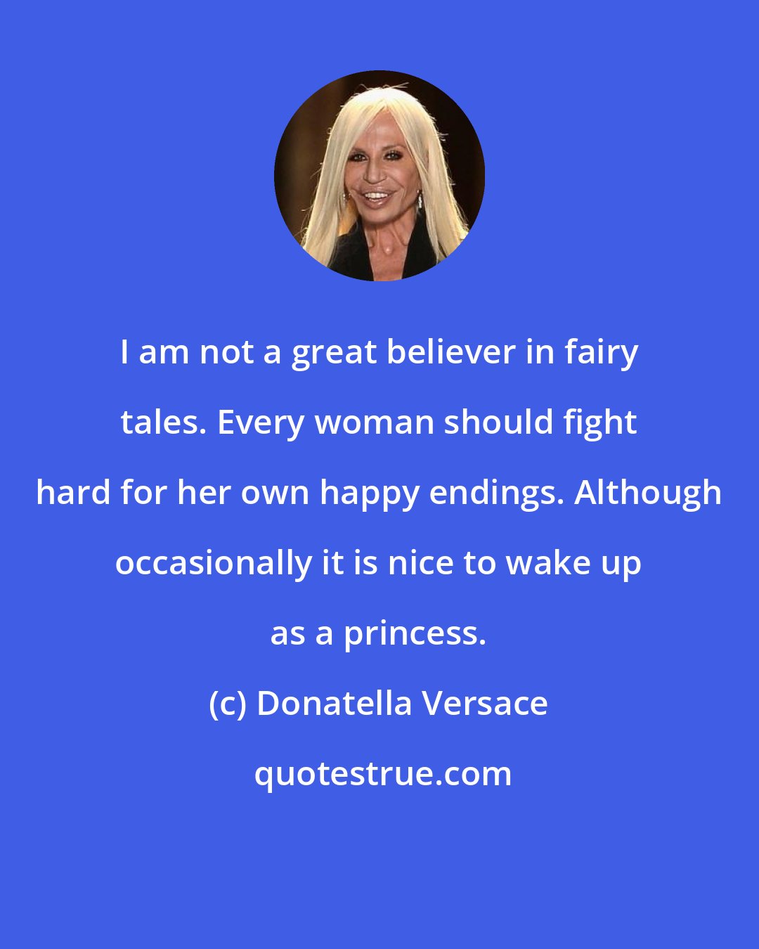 Donatella Versace: I am not a great believer in fairy tales. Every woman should fight hard for her own happy endings. Although occasionally it is nice to wake up as a princess.