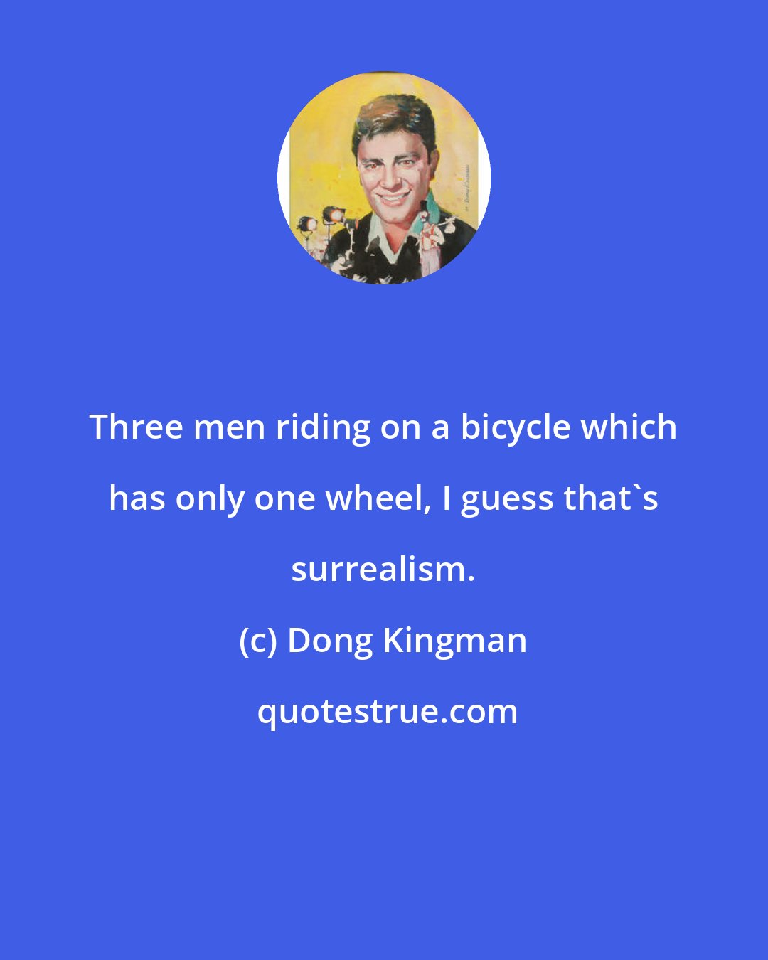 Dong Kingman: Three men riding on a bicycle which has only one wheel, I guess that's surrealism.