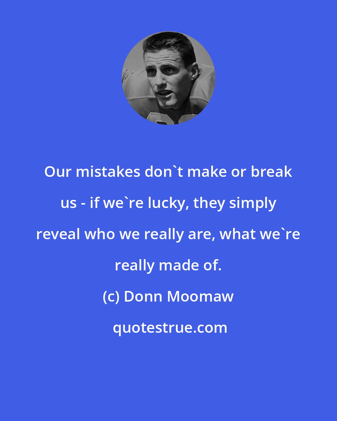 Donn Moomaw: Our mistakes don't make or break us - if we're lucky, they simply reveal who we really are, what we're really made of.
