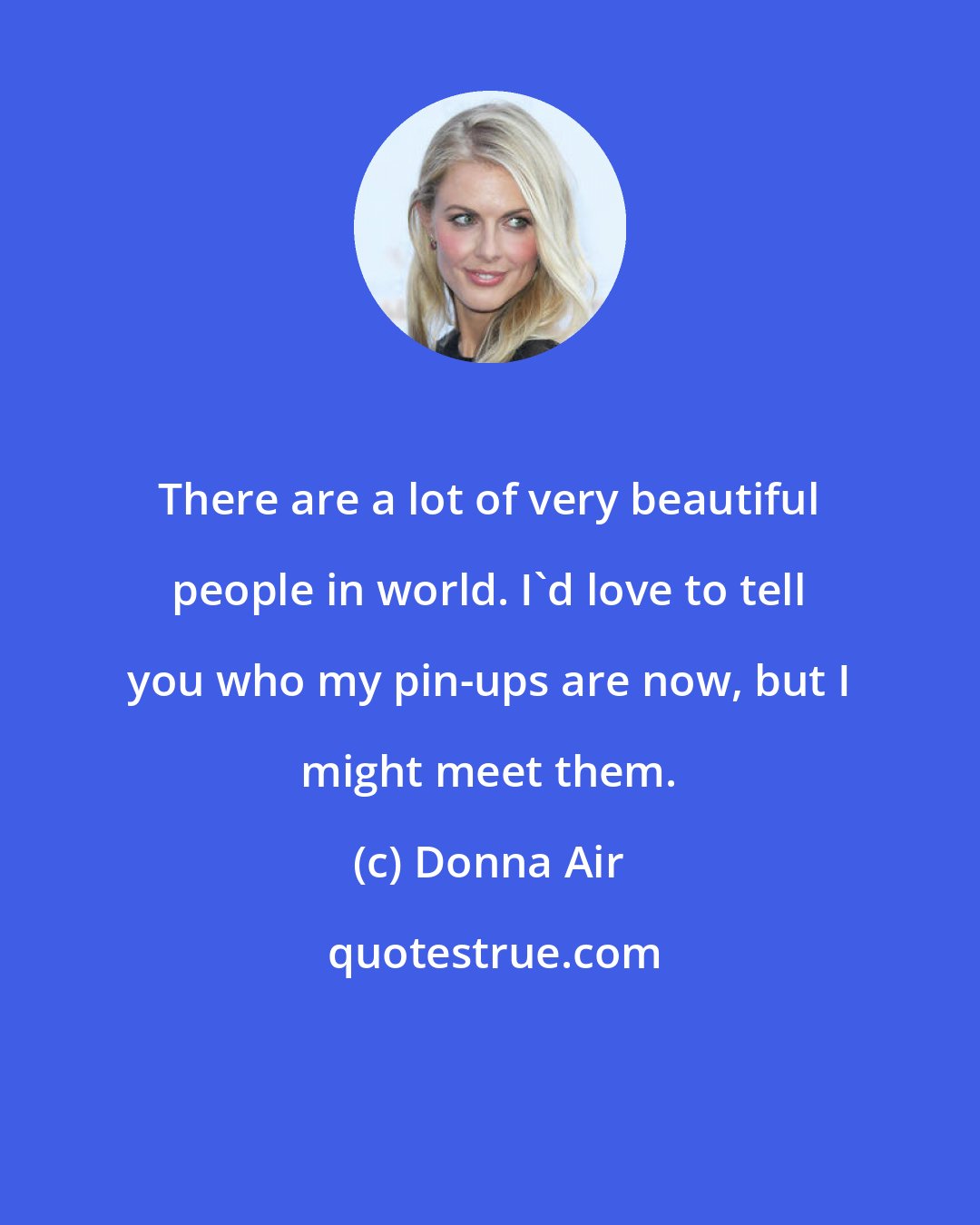 Donna Air: There are a lot of very beautiful people in world. I'd love to tell you who my pin-ups are now, but I might meet them.