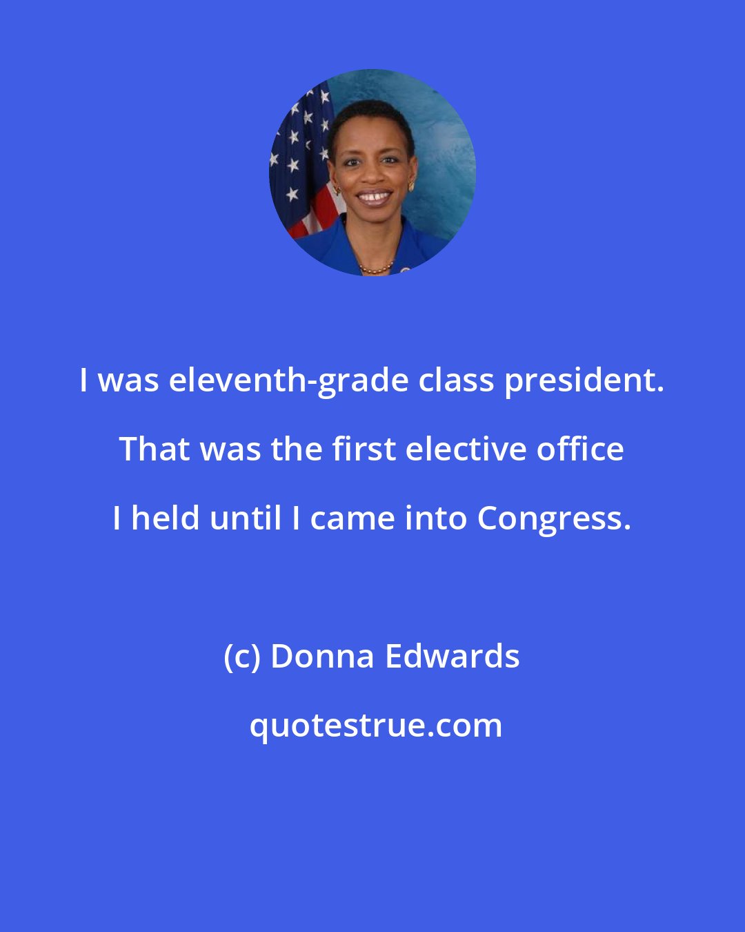 Donna Edwards: I was eleventh-grade class president. That was the first elective office I held until I came into Congress.