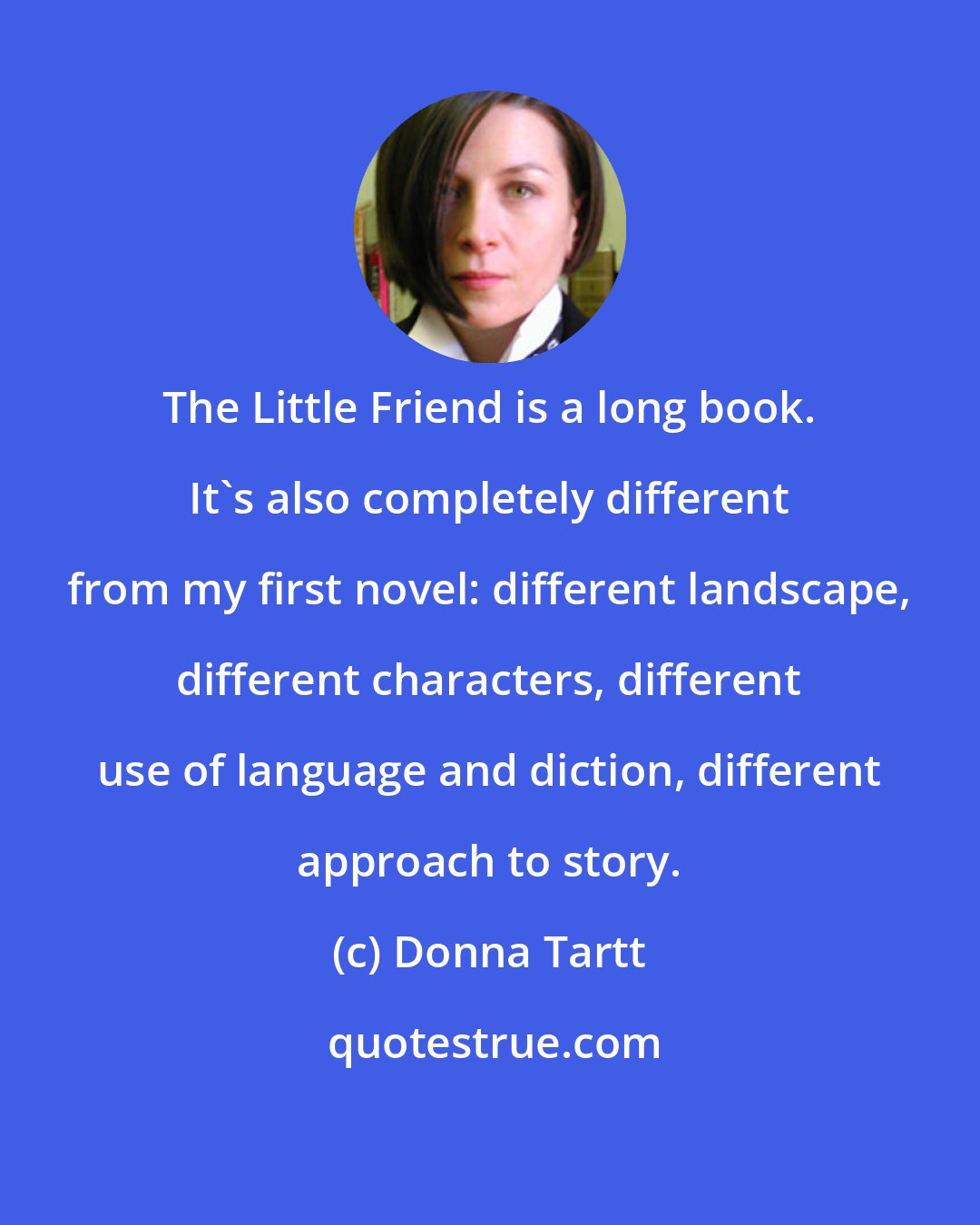 Donna Tartt: The Little Friend is a long book. It's also completely different from my first novel: different landscape, different characters, different use of language and diction, different approach to story.