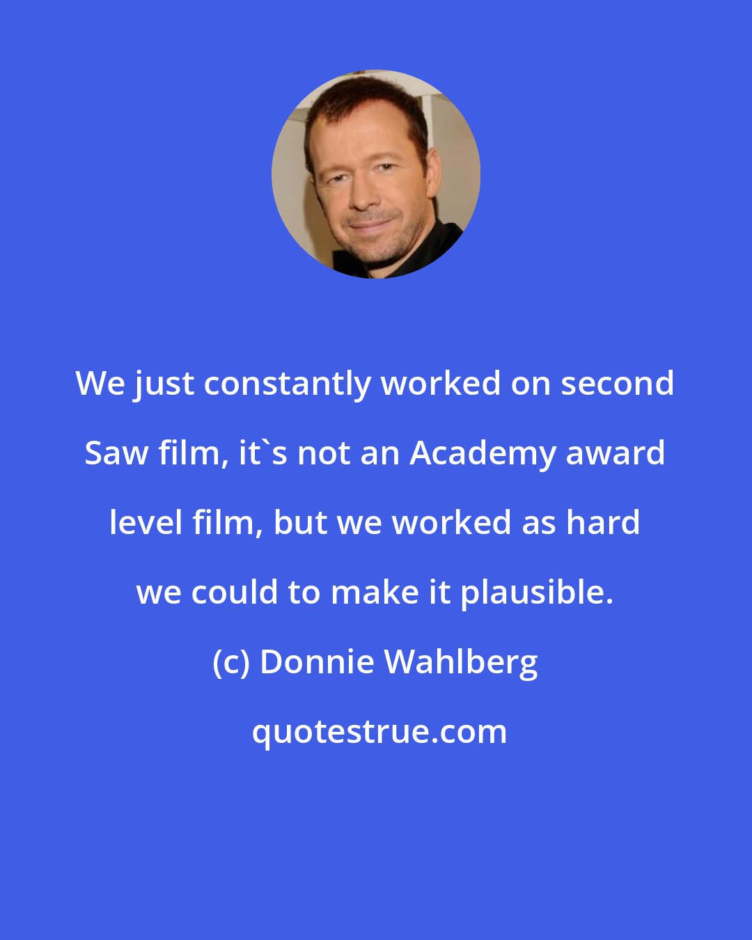 Donnie Wahlberg: We just constantly worked on second Saw film, it's not an Academy award level film, but we worked as hard we could to make it plausible.