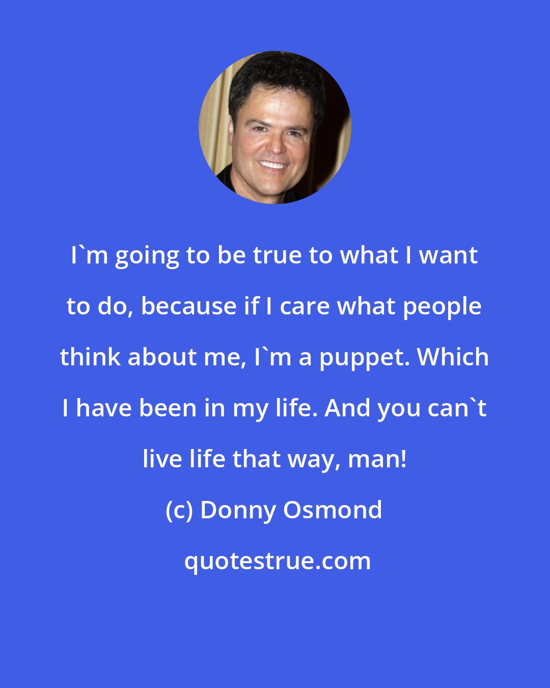 Donny Osmond: I'm going to be true to what I want to do, because if I care what people think about me, I'm a puppet. Which I have been in my life. And you can't live life that way, man!