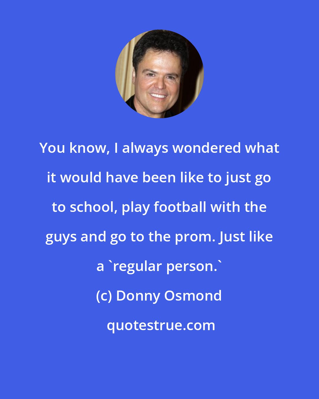 Donny Osmond: You know, I always wondered what it would have been like to just go to school, play football with the guys and go to the prom. Just like a 'regular person.'