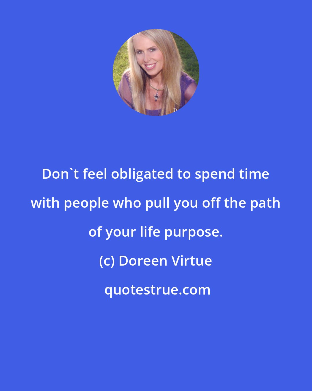 Doreen Virtue: Don't feel obligated to spend time with people who pull you off the path of your life purpose.