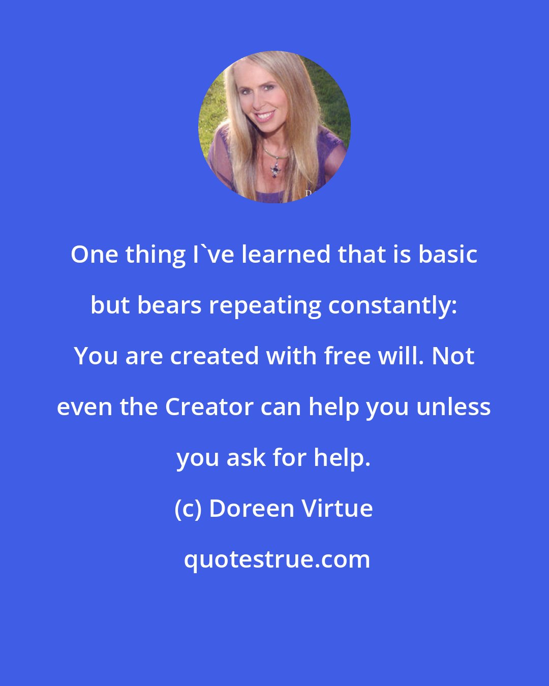Doreen Virtue: One thing I've learned that is basic but bears repeating constantly: You are created with free will. Not even the Creator can help you unless you ask for help.