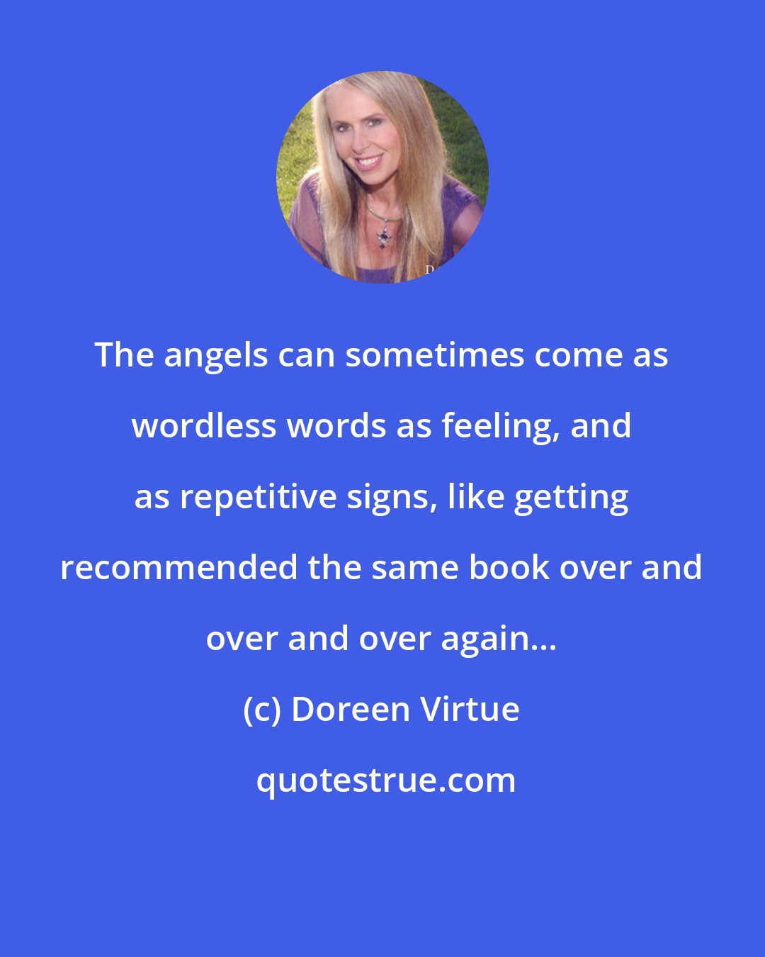 Doreen Virtue: The angels can sometimes come as wordless words as feeling, and as repetitive signs, like getting recommended the same book over and over and over again...