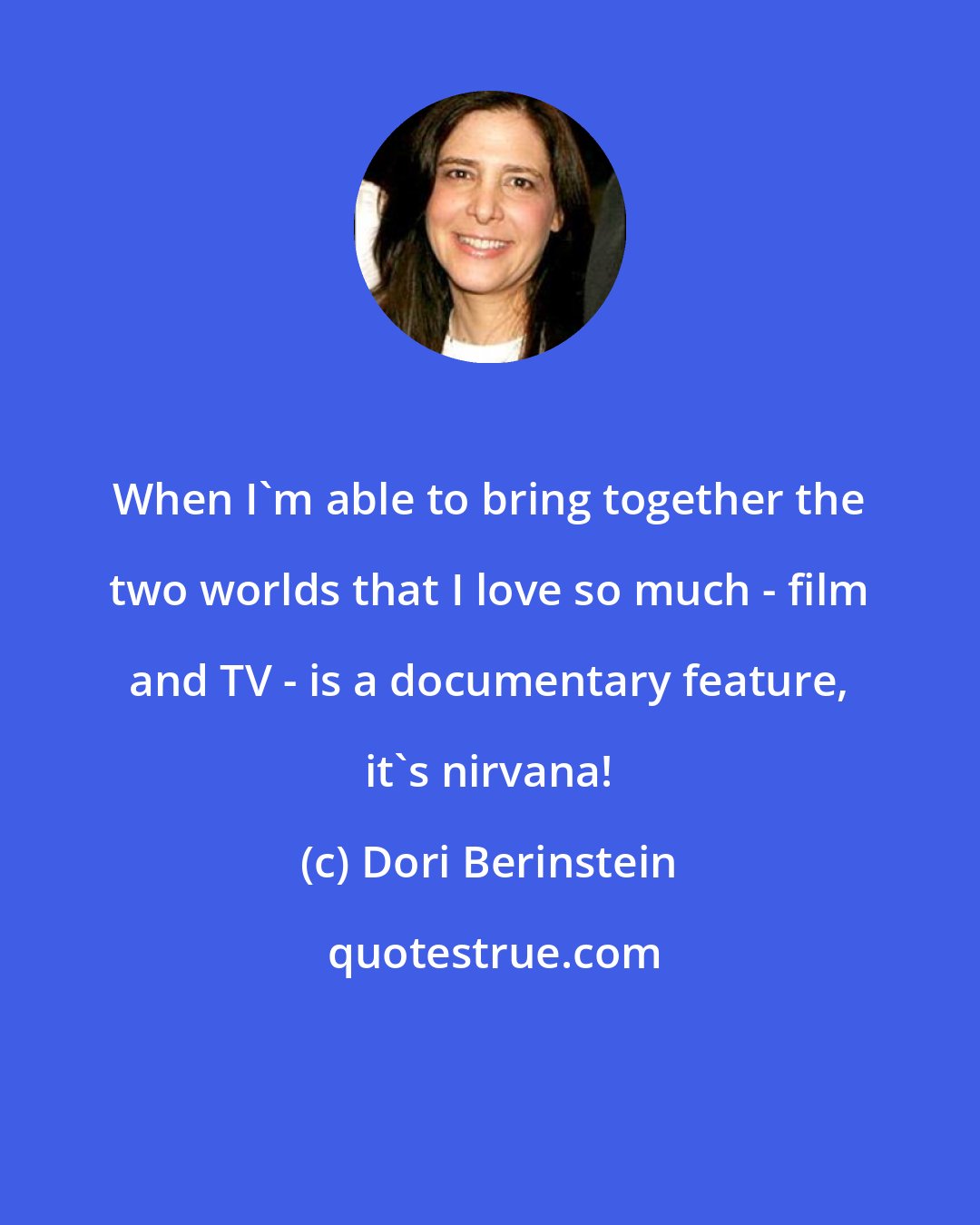 Dori Berinstein: When I'm able to bring together the two worlds that I love so much - film and TV - is a documentary feature, it's nirvana!